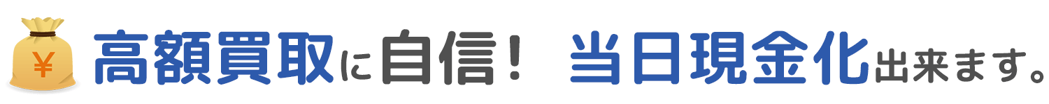 高額買取に自信! 当日現金化出来ます。